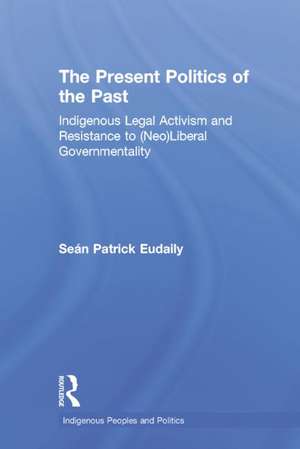 The Present Politics of the Past: Indigenous Legal Activism and Resistance to (Neo)Liberal Governmentality de Seán Patrick Eudaily