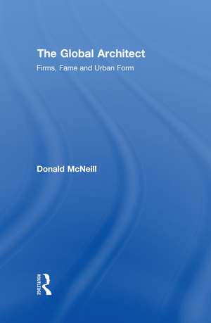 The Global Architect: Firms, Fame and Urban Form de Donald McNeill