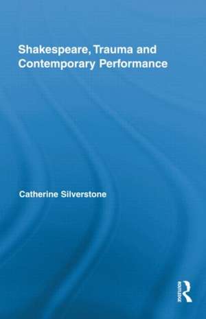 Shakespeare, Trauma and Contemporary Performance de Catherine Silverstone