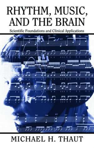 Rhythm, Music, and the Brain: Scientific Foundations and Clinical Applications de Michael Thaut