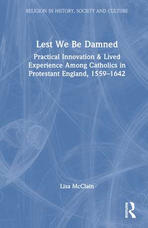 Lest We Be Damned: Practical Innovation & Lived Experience Among Catholics in Protestant England, 1559–1642 de Lisa McClain