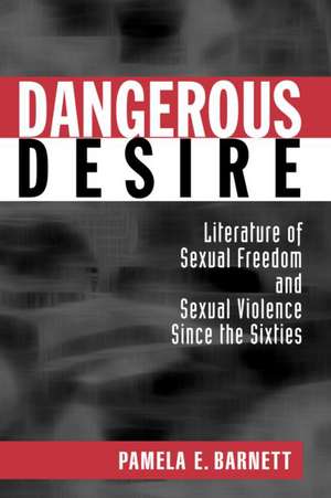 Dangerous Desire: Literature of Sexual Freedom and Sexual Violence Since the Sixties de Pamela Barnett