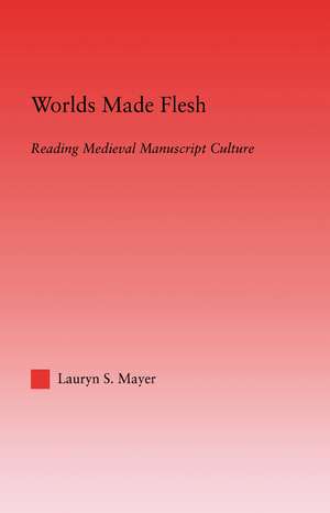 Worlds Made Flesh: Chronicle Histories and Medieval Manuscript Culture de Lauryn Mayer