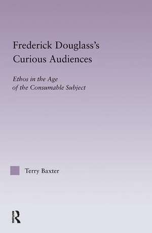 Frederick Douglass's Curious Audiences: Ethos in the Age of the Consumable Subject de Terry Baxter