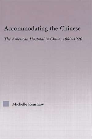 Accommodating the Chinese: The American Hospital in China, 1880-1920 de Michelle Campbell Renshaw
