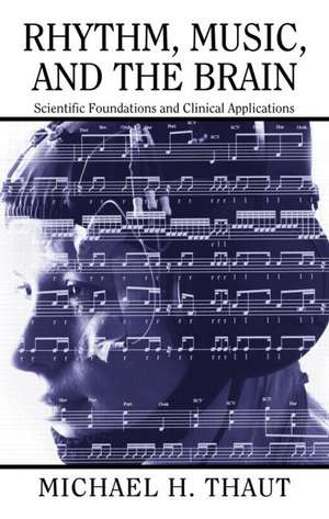 Rhythm, Music, and the Brain: Scientific Foundations and Clinical Applications de Michael Thaut