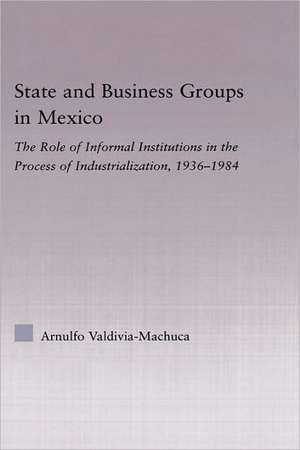 State and Business Groups in Mexico: The Role of Informal Institutions in the Process of Industrialization, 1936-1984 de Arnulfo Valdivia-Machuca