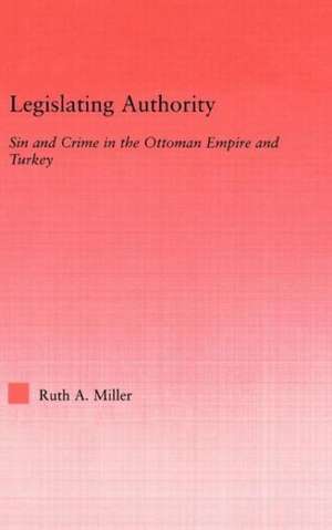Legislating Authority: Sin and Crime in the Ottoman Empire and Turkey de Ruth Miller