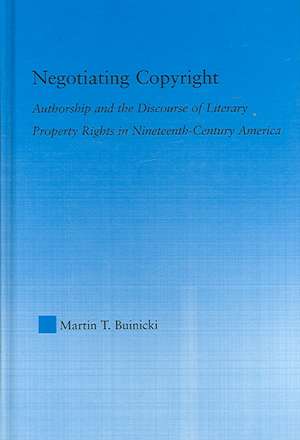 Negotiating Copyright: Authorship and the Discourse of Literary Property Rights in Nineteenth-Century America de Martin T. Buinicki