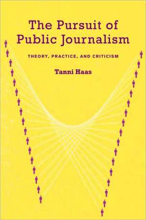 The Pursuit of Public Journalism: Theory, Practice and Criticism de Tanni Haas