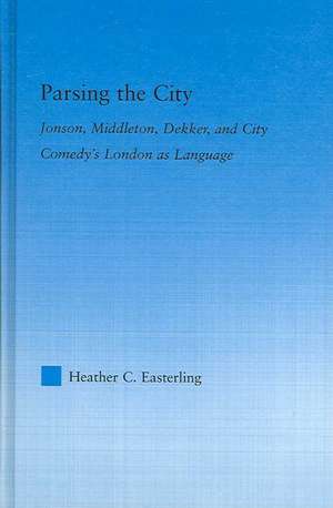 Parsing the City: Jonson, Middleton, Dekker, and City Comedy's London as Language de Heather Easterling