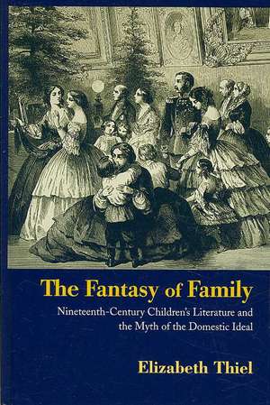 The Fantasy of Family: Nineteenth-Century Children's Literature and the Myth of the Domestic Ideal de Elizabeth Thiel