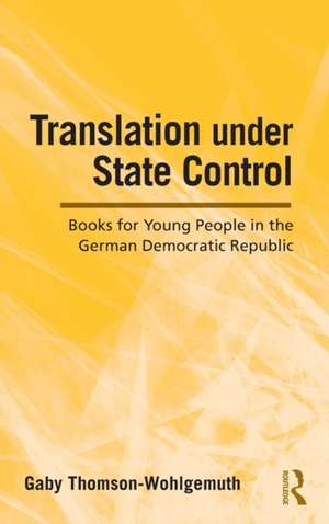 Translation Under State Control: Books for Young People in the German Democratic Republic de Gaby Thomson-Wohlgemuth