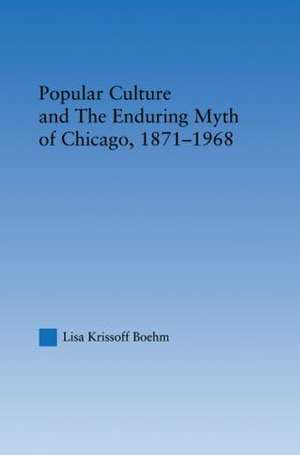 Popular Culture and the Enduring Myth of Chicago, 1871-1968 de Lisa Krissoff Boehm