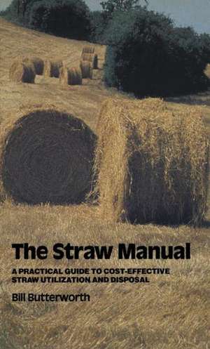 The Straw Manual: A practical guide to cost-effective straw utilization and disposal de Bill Butterworth