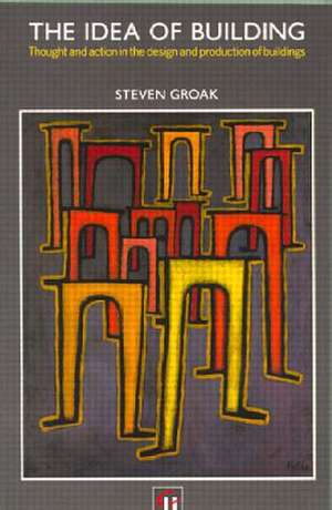 The Idea of Building: Thought and Action in the Design and Production of Buildings de Steven Groak