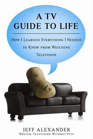 A TV Guide to Life: How I Learned Everything I Needed to Know from Watching Television de Jeff Alexander