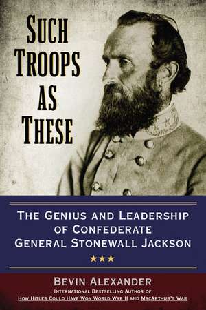 Such Troops as These: The Genius and Leadership of Confederate General Stonewall Jackson de Bevin Alexander