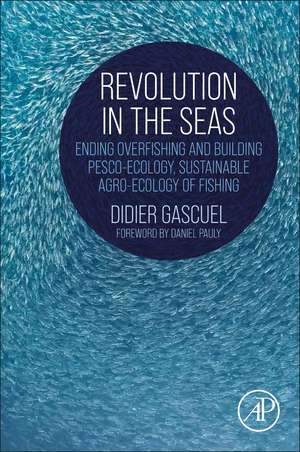 Revolution in the Seas: Ending Overfishing and Building Pesco-Ecology, Sustainable Agro-Ecology of Fishing de Didier Gascuel