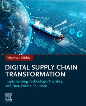 Digital Supply Chain Transformation: Implementing Technology, Analytics, and Data-Driven Solutions de Vinaytosh Mishra