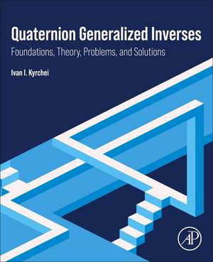 Quaternion Generalized Inverses: Foundations, Theory, Problems, and Solutions de Ivan I. Kyrchei