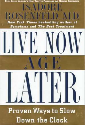 Live Now, Age Later: Proven Ways to Slow Down the Clock de Isadore Rosenfeld