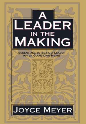 A Leader in the Making: Essentials to Being a Leader After God's Own Heart de Joyce Meyer