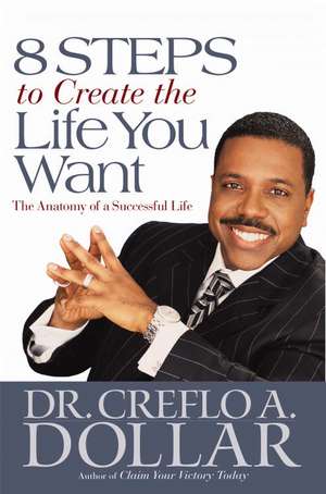 8 Steps to Create the Life You Want: The Anatomy of a Successful Life de Creflo A. Dollar