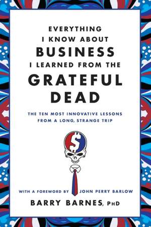 Everything I Know About Business I Learned from the Grateful Dead: The Ten Most Innovative Lessons from a Long, Strange Trip de Barry Barnes