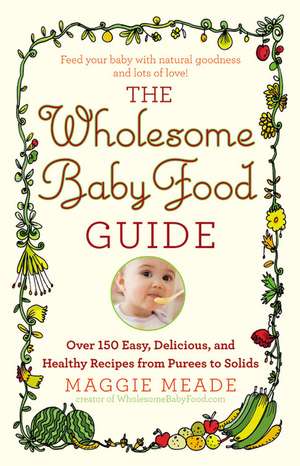 The Wholesome Baby Food Guide: Over 150 Easy, Delicious, and Healthy Recipes from Purees to Solids de Maggie Meade