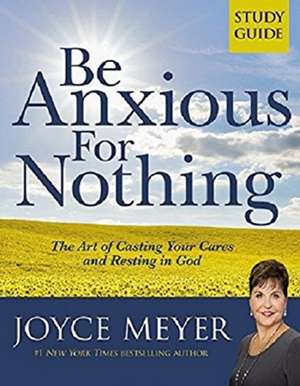 Be Anxious for Nothing: Study Guide: The Art of Casting Your Cares and Resting in God de Joyce Meyer