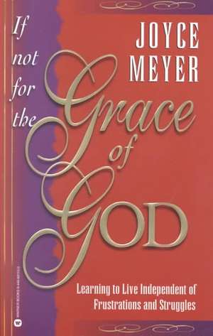 If Not for the Grace of God: Learning to Live Independent of Frustrations and Struggles de Joyce Meyer