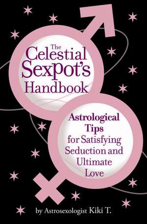 The Celestial Sexpot's Handbook: Astrological Tips for Satisfying Seduction and Ultimate Love de Astrosexologist Kiki T.