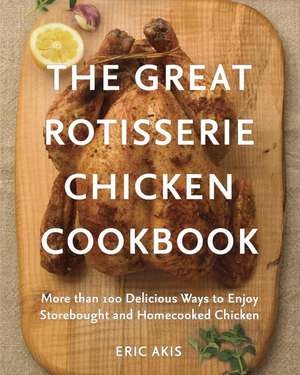 The Great Rotisserie Chicken Cookbook: More than 100 Delicious Ways to Enjoy Storebought and Homecooked Chicken de Eric Akis