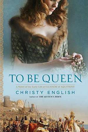 To Be Queen: A Novel of the Early Life of Eleanor of Aquitaine de Christy English