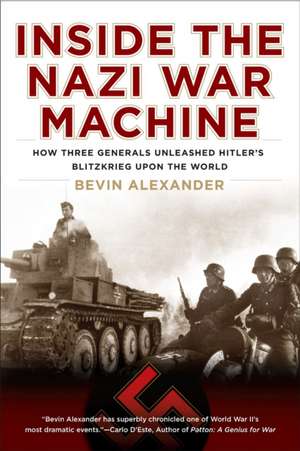 Inside the Nazi War Machine: How Three Generals Unleashed Hitler's Blitzkrieg Upon the World de Bevin Alexander