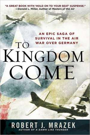 To Kingdom Come: An Epic Saga of Survival in the Air War Over Germany de Robert J. Mrazek