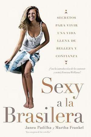 Sexy a la Brasilera: Secretos Para Vivir una Vida Llena de Belleza y Confianza = The Brazilian Sexy de Janea Padilha