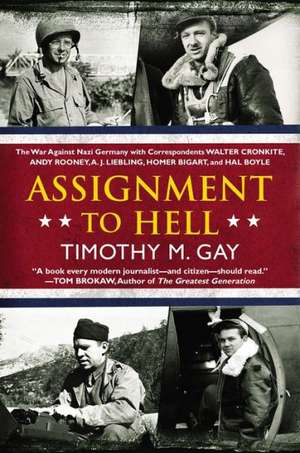 Assignment to Hell: The War Against Nazi Germany with Correspondents Walter Cronkite, Andy Rooney, A.J. Liebling, Homer Bigart, and Hal Bo de Timothy Gay