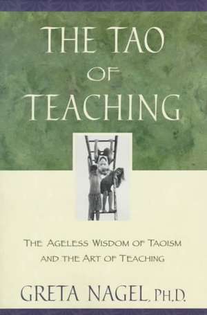 The Tao of Teaching: The Ageles Wisdom of Taoism and the Art of Teaching de Greta K. Nagel