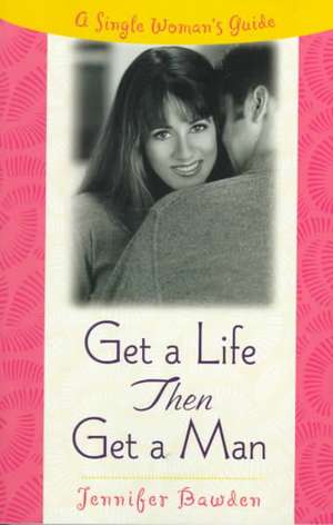 Get A Life, Then Get A Man: A Single Woman's Guide de Jennifer Bawden