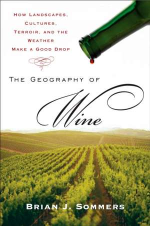 The Geography of Wine: How Landscapes, Cultures, Terroir, and the Weather Make a Good Drop de Brian J. Sommers