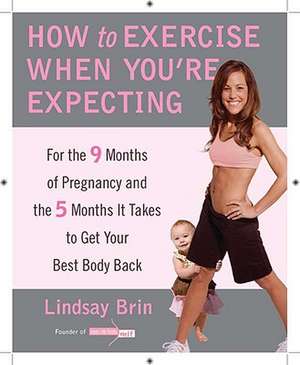 How to Exercise When You're Expecting: For the 9 Months of Pregnancy and the 5 Months It Takes to Get Your Best Body Ba Ck de Lindsay Brin