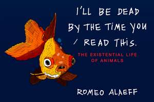 I'll Be Dead by the Time You Read This: The Existential Life of Animals de Romeo Alaeff