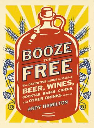 Booze for Free: The Definitive Guide to Making Beer, Wines, Cocktail Bases, Ciders, and Other Drinks at Home de Andy Hamilton