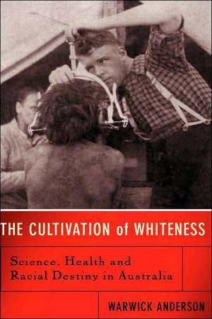 The Cultivation Of Whiteness: Science, Health, And Racial Destiny In Australia de Warwick Anderson