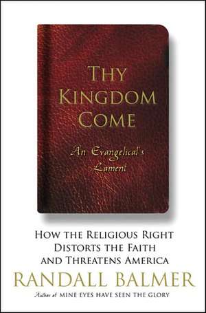 Thy Kingdom Come: How the Religious Right Distorts Faith and Threatens America de Randall Balmer