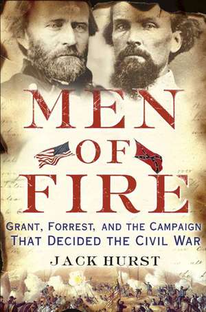 Men of Fire: Grant, Forrest, and the Campaign That Decided the Civil War de Jack Hurst