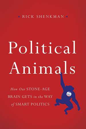 Political Animals: How Our Stone-Age Brain Gets in the Way of Smart Politics de Rick Shenkman