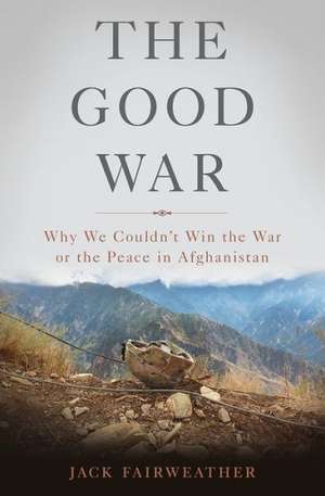 The Good War: Why We Couldnt Win the War or the Peace in Afghanistan de Jack Fairweather